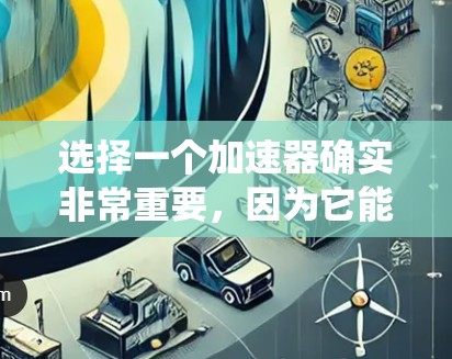 选择一个加速器确实非常重要，因为它能显著提升游戏运行效率和系统性能。以下是对加速器选择的总结