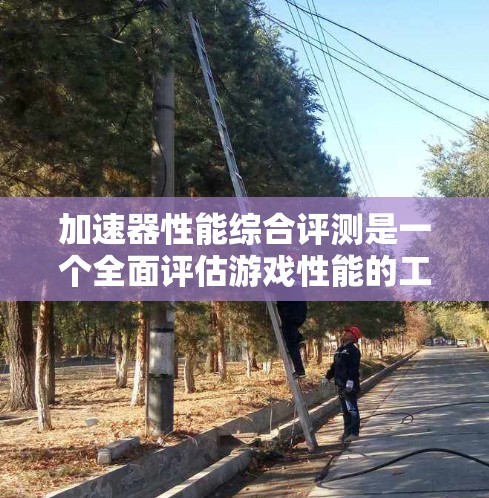 加速器性能综合评测是一个全面评估游戏性能的工具，涵盖了多个方面，包括性能评分、硬件参数、游戏推荐和使用建议。以下是详细的总结和建议