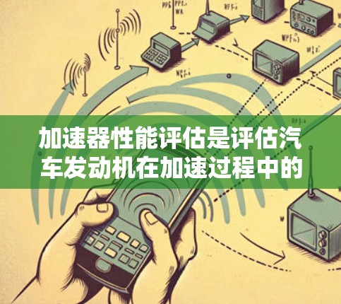 加速器性能评估是评估汽车发动机在加速过程中的效率和动力输出能力，涉及多个指标的综合分析。以下是详细的总结