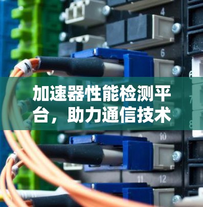 加速器性能检测平台，助力通信技术的高效优化