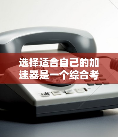 选择适合自己的加速器是一个综合考虑的因素，需要从多个角度进行评估。以下是一个 structured 的选择步骤指南