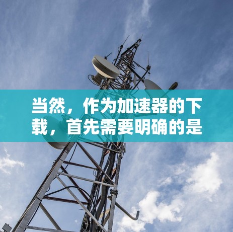 当然，作为加速器的下载，首先需要明确的是，加速器网站通常提供的是加速工具，而不是直接下载软件。因此，建议您不要下载任何陌生人提供的加速器，因为这些工具可能带来安全风险