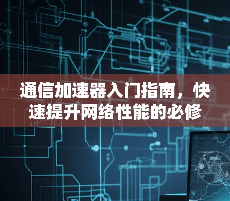 通信加速器入门指南，快速提升网络性能的必修课