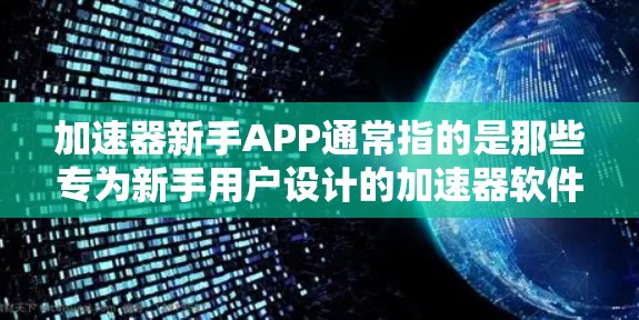 加速器新手APP通常指的是那些专为新手用户设计的加速器软件，这些软件旨在帮助用户更快地加载网页、减少等待时间，同时提供优化和用户体验提升的服务。以下是几个常见的加速器软件推荐，适合新手使用