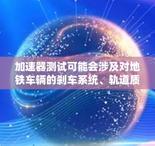 加速器测试可能会涉及对地铁车辆的刹车系统、轨道质量、车辆运行数据等进行全面的评估。这些测试的结果将有助于提升地铁的运行效率和安全性，从而缓解交通拥堵问题，促进城市交通的发展