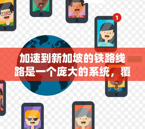 加速到新加坡的铁路线路是一个庞大的系统，覆盖了英国和美国的多个主要车站，通过英国和美国的铁路网络，最终连接到新加坡的铁路和公路枢纽。以下是关于这条线路的详细信息