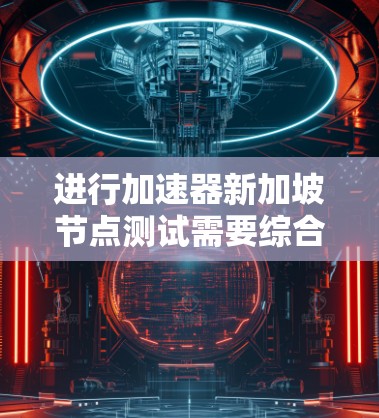 进行加速器新加坡节点测试需要综合应用硬件、软件和测试工具的技能，以下是一个分步指南