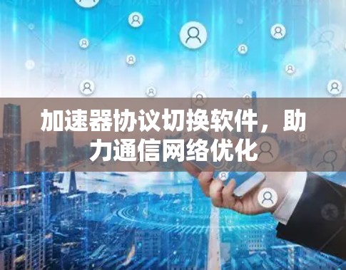 加速器协议切换软件，助力通信网络优化