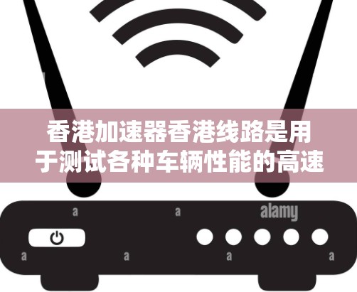 香港加速器香港线路是用于测试各种车辆性能的高速测试设备，其测速主要涉及测试设备在不同速度下的响应时间。以下是关于香港加速器香港线路测速的详细分析