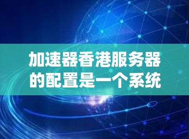 加速器香港服务器的配置是一个系统性的过程，涉及多个部分的设置。以下是一个详细的步骤指南，帮助您顺利完成配置