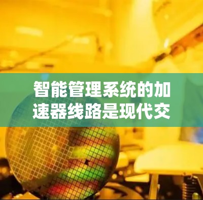 智能管理系统的加速器线路是现代交通管理的重要组成部分，旨在优化交通流，提高效率。以下是关于智能管理系统的详细解释