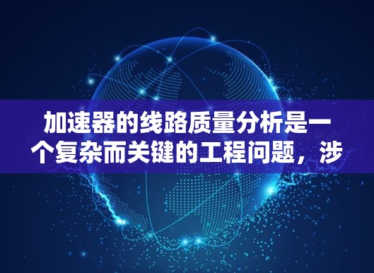 加速器的线路质量分析是一个复杂而关键的工程问题，涉及多个因素的综合考量。以下是针对加速器线路质量分析的详细步骤