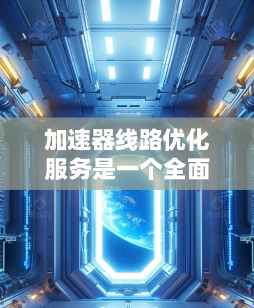 加速器线路优化服务是一个全面的技术领域，旨在通过优化加速器设备的网络连接，提升整体网络性能。以下是对该服务的详细分析和总结