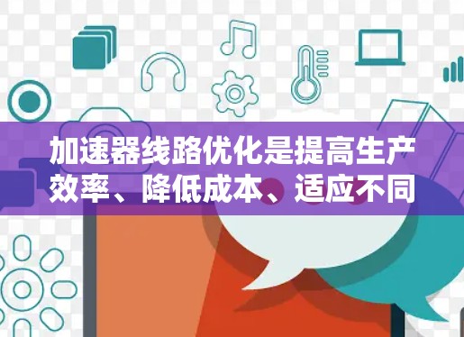 加速器线路优化是提高生产效率、降低成本、适应不同工作环境的重要技术。以下是从几个方面对加速器线路进行优化的建议