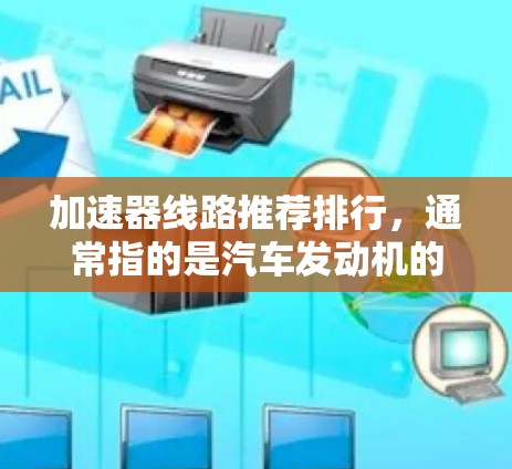 加速器线路推荐排行，通常指的是汽车发动机的加速器部分，主要用于加速车辆。以下是一些常见的加速器推荐和推荐列表，涵盖品牌、型号、常见问题以及售后服务等方面